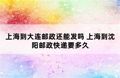 上海到大连邮政还能发吗 上海到沈阳邮政快递要多久